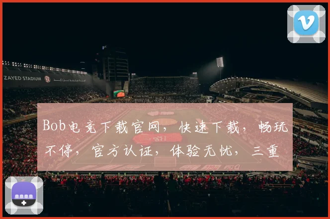 Bob电竞下载官网，快速下载，畅玩不停，官方认证，体验无忧，三重福利，不容错过，必看指南