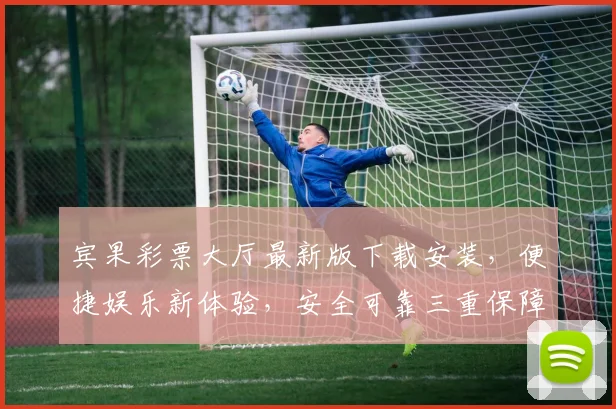 宾果彩票大厅最新版下载安装，便捷娱乐新体验，安全可靠三重保障，轻松玩转幸运游戏，速来体验
