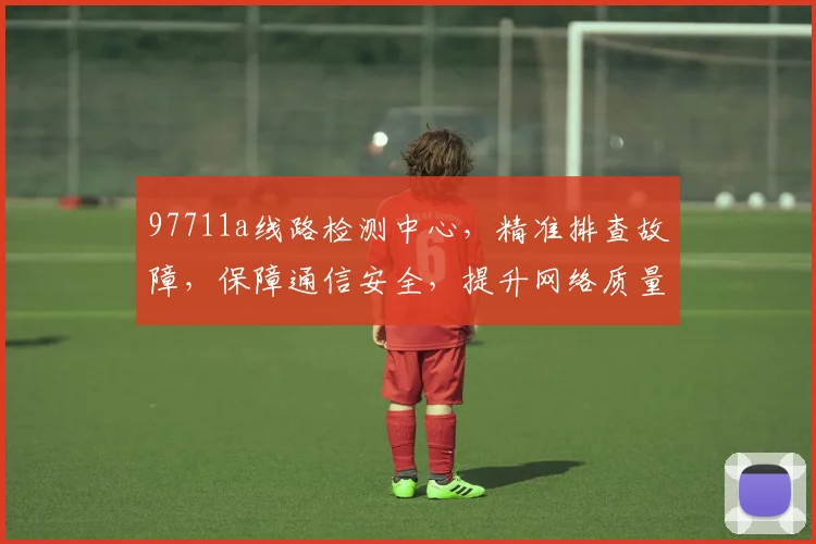 97711a线路检测中心，精准排查故障，保障通信安全，提升网络质量，三重保障，您值得信赖