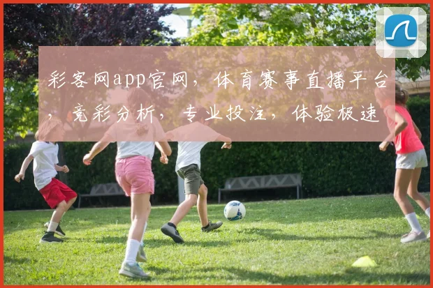 彩客网app官网，体育赛事直播平台，竞彩分析，专业投注，体验极速便捷