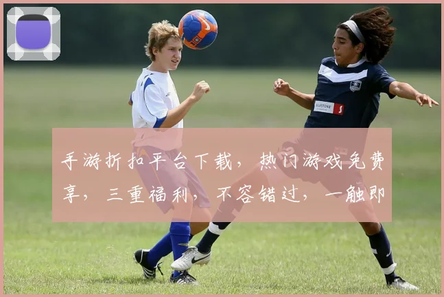 手游折扣平台下载，热门游戏免费享，三重福利，不容错过，一触即达