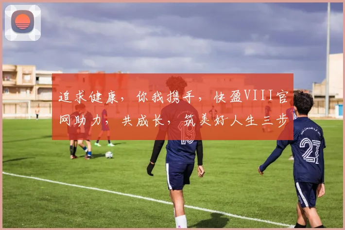 追求健康，你我携手，快盈VIII官网助力，共成长，筑美好人生三步曲。