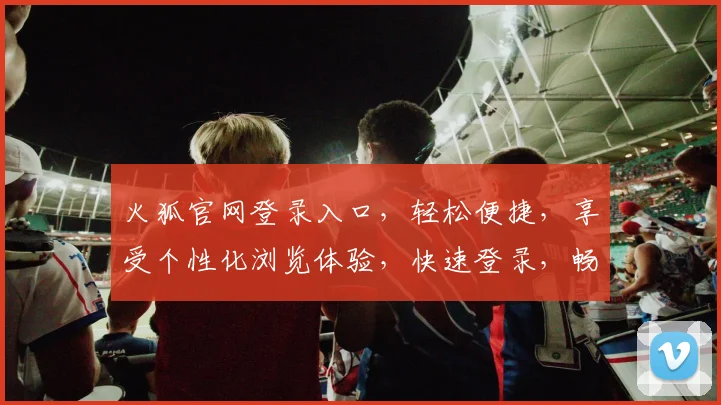 火狐官网登录入口，轻松便捷，享受个性化浏览体验，快速登录，畅享无限