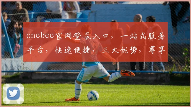 onebee官网登录入口，一站式服务平台，快速便捷，三大优势，尊享体验，立即访问