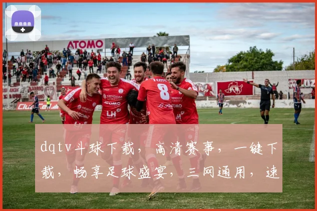 dqtv斗球下载，高清赛事，一键下载，畅享足球盛宴，三网通用，速来体验