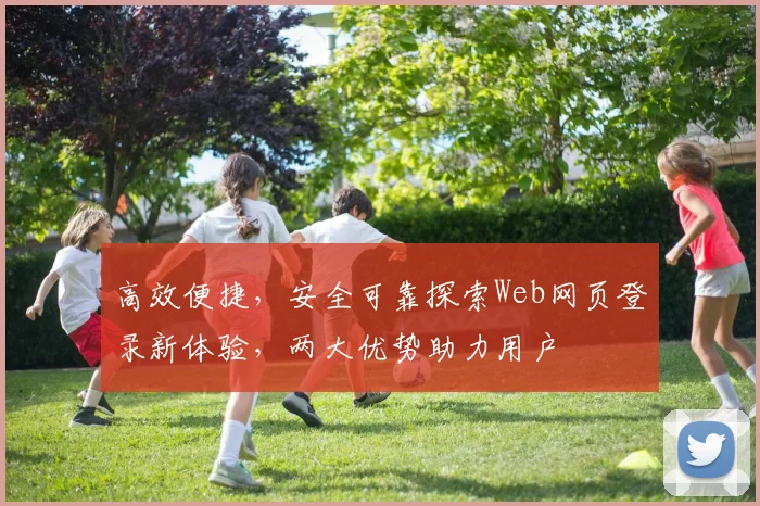 高效便捷，安全可靠探索Web网页登录新体验，两大优势助力用户