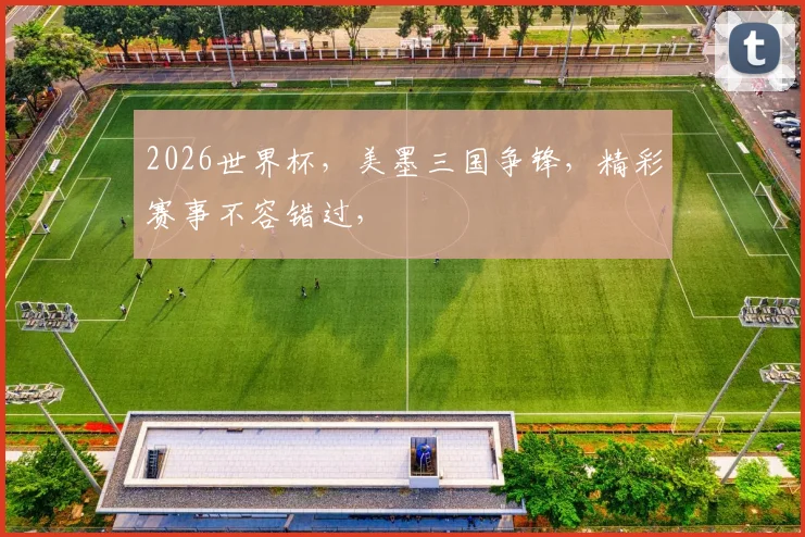 2026世界杯，美墨三国争锋，精彩赛事不容错过，