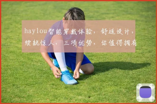 haylou智能穿戴体验，舒适设计，续航惊人，三项优势，你值得拥有