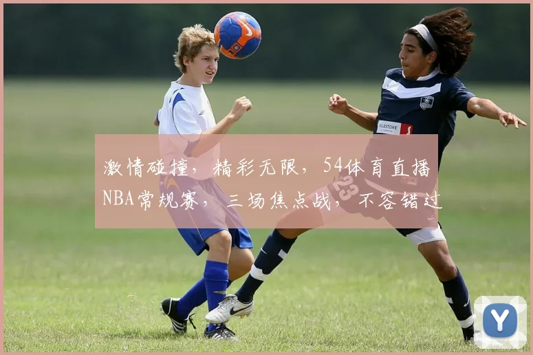 激情碰撞，精彩无限，54体育直播NBA常规赛，三场焦点战，不容错过，敬请关注