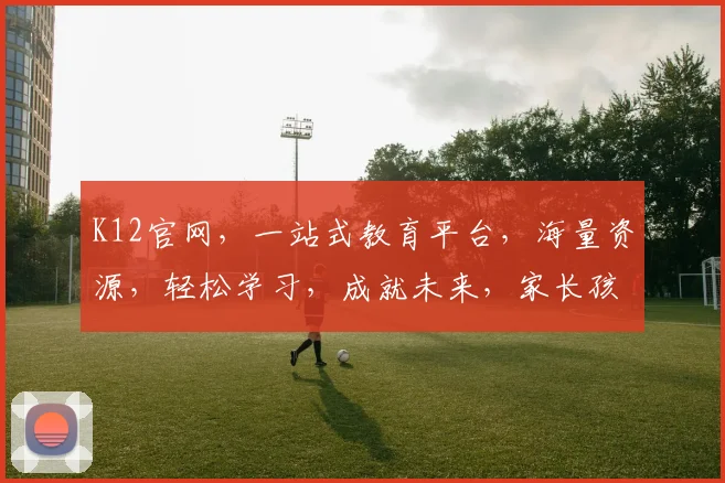 K12官网，一站式教育平台，海量资源，轻松学习，成就未来，家长孩子必备