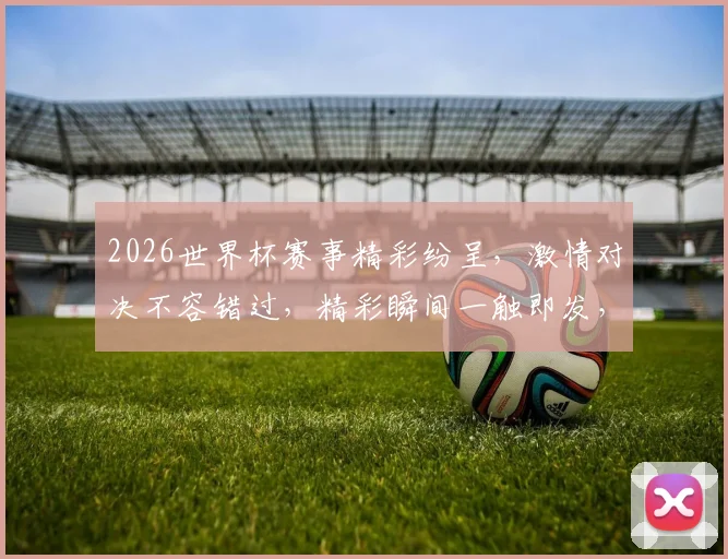 2026世界杯赛事精彩纷呈，激情对决不容错过，精彩瞬间一触即发，敬请期待