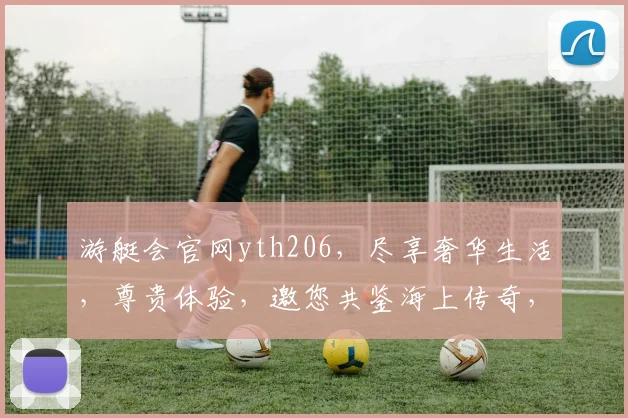 游艇会官网yth206，尽享奢华生活，尊贵体验，邀您共鉴海上传奇，尽在游艇会