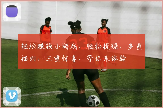 轻松赚钱小游戏，轻松提现，多重福利，三重惊喜，等你来体验